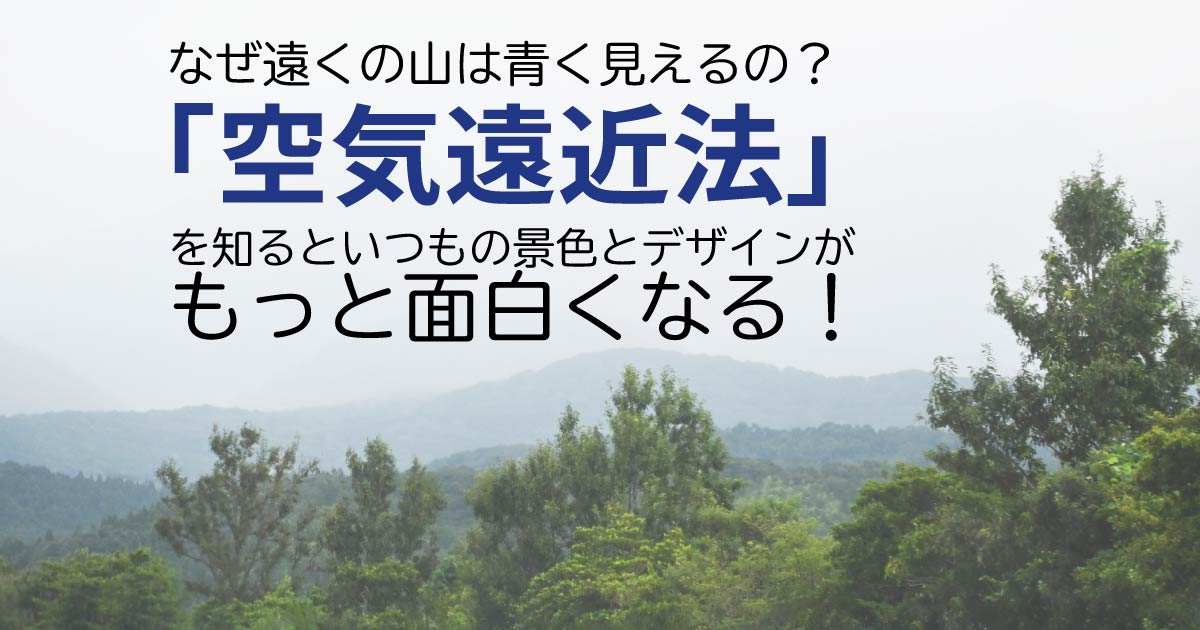 なぜ遠くの山は青く見えるの？「空気遠近法」を知るといつもの景色とデザインがもっと面白くなる